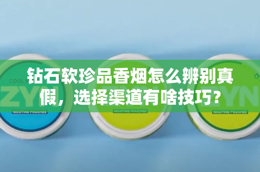 钻石软珍品香烟怎么辨别真假，选择渠道有啥技巧？