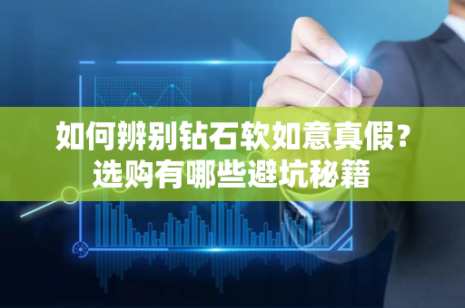 如何辨别钻石软如意真假？选购有哪些避坑秘籍